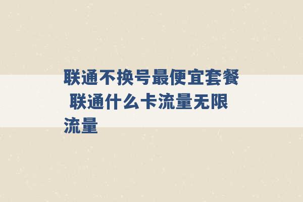 联通不换号最便宜套餐 联通什么卡流量无限流量 -第1张图片-电信联通移动号卡网