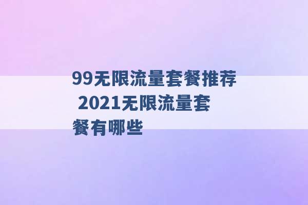 99无限流量套餐推荐 2021无限流量套餐有哪些 -第1张图片-电信联通移动号卡网