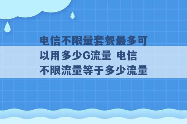 电信不限量套餐最多可以用多少G流量 电信不限流量等于多少流量 -第1张图片-电信联通移动号卡网