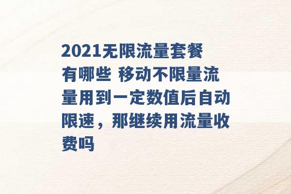 2021无限流量套餐有哪些 移动不限量流量用到一定数值后自动限速，那继续用流量收费吗 -第1张图片-电信联通移动号卡网