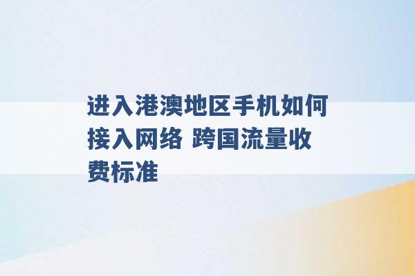 进入港澳地区手机如何接入网络 跨国流量收费标准 -第1张图片-电信联通移动号卡网