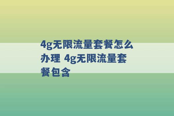 4g无限流量套餐怎么办理 4g无限流量套餐包含 -第1张图片-电信联通移动号卡网