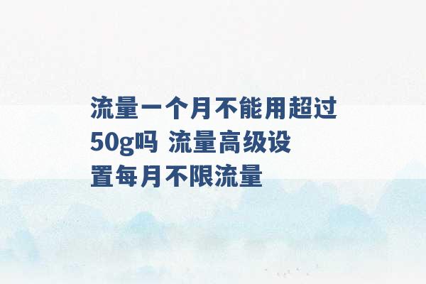 流量一个月不能用超过50g吗 流量高级设置每月不限流量 -第1张图片-电信联通移动号卡网