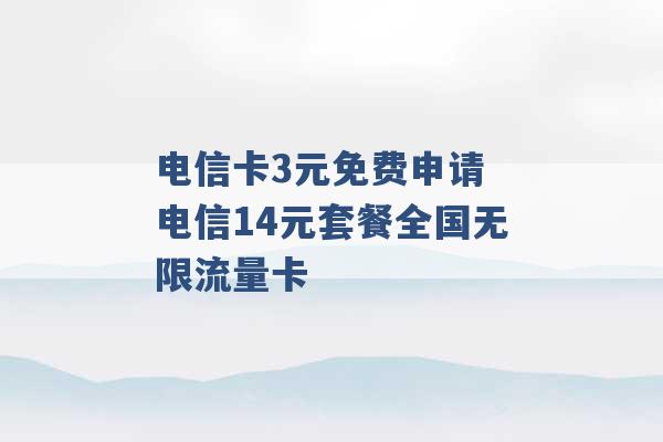 电信卡3元免费申请 电信14元套餐全国无限流量卡 -第1张图片-电信联通移动号卡网