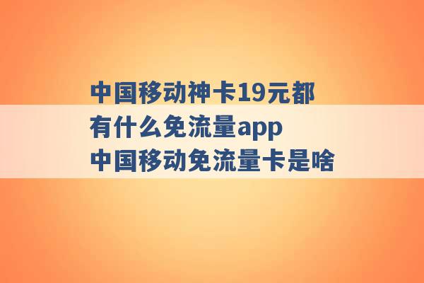 中国移动神卡19元都有什么免流量app 中国移动免流量卡是啥 -第1张图片-电信联通移动号卡网