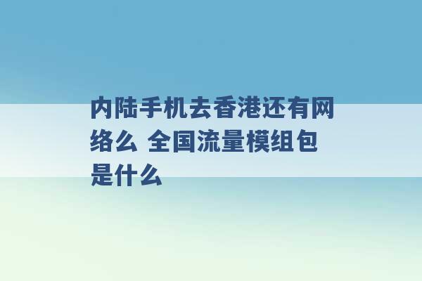 内陆手机去香港还有网络么 全国流量模组包是什么 -第1张图片-电信联通移动号卡网