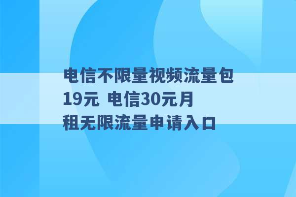 电信不限量视频流量包19元 电信30元月租无限流量申请入口 -第1张图片-电信联通移动号卡网