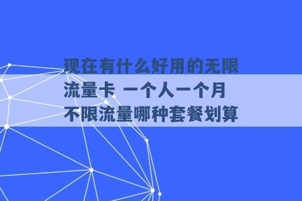 现在有什么好用的无限流量卡 一个人一个月不限流量哪种套餐划算 -第1张图片-电信联通移动号卡网