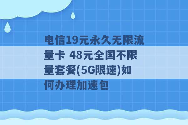 电信19元永久无限流量卡 48元全国不限量套餐(5G限速)如何办理加速包 -第1张图片-电信联通移动号卡网