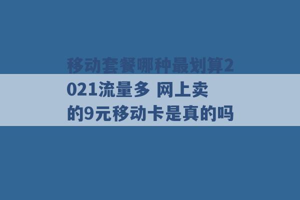 移动套餐哪种最划算2021流量多 网上卖的9元移动卡是真的吗 -第1张图片-电信联通移动号卡网