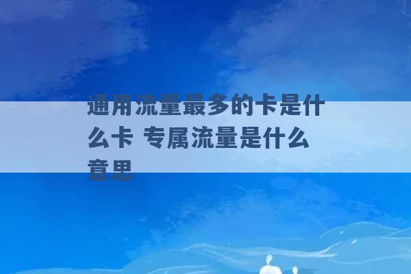 通用流量最多的卡是什么卡 专属流量是什么意思 -第1张图片-电信联通移动号卡网