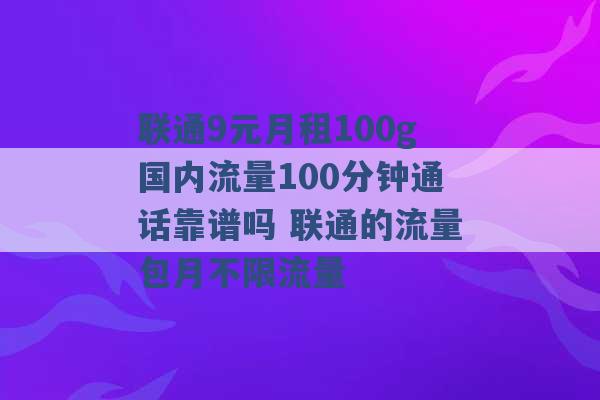 联通9元月租100g国内流量100分钟通话靠谱吗 联通的流量包月不限流量 -第1张图片-电信联通移动号卡网