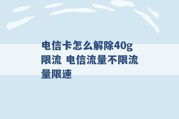 电信卡怎么解除40g限流 电信流量不限流量限速 -第1张图片-电信联通移动号卡网