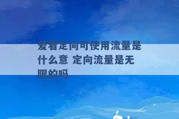 爱看定向可使用流量是什么意 定向流量是无限的吗 -第1张图片-电信联通移动号卡网