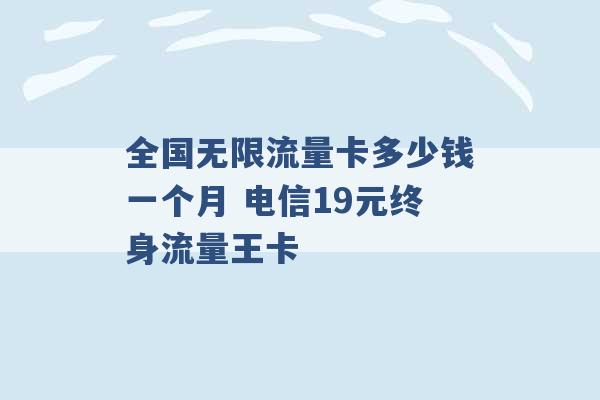 全国无限流量卡多少钱一个月 电信19元终身流量王卡 -第1张图片-电信联通移动号卡网