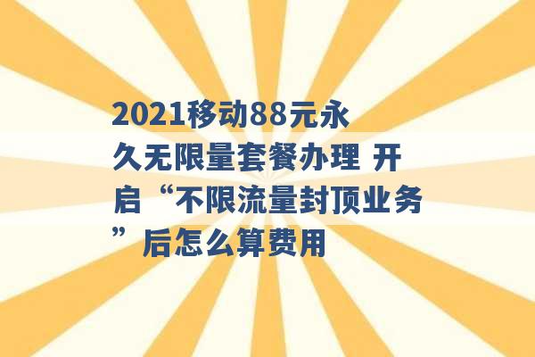 2021移动88元永久无限量套餐办理 开启“不限流量封顶业务”后怎么算费用 -第1张图片-电信联通移动号卡网