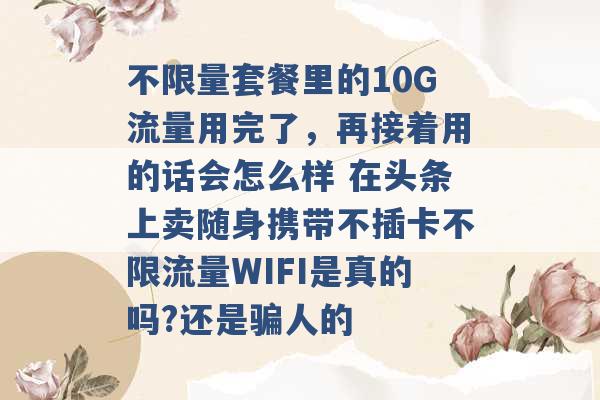 不限量套餐里的10G流量用完了，再接着用的话会怎么样 在头条上卖随身携带不插卡不限流量WIFI是真的吗?还是骗人的 -第1张图片-电信联通移动号卡网