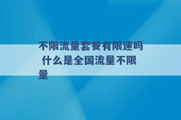 不限流量套餐有限速吗 什么是全国流量不限量 -第1张图片-电信联通移动号卡网