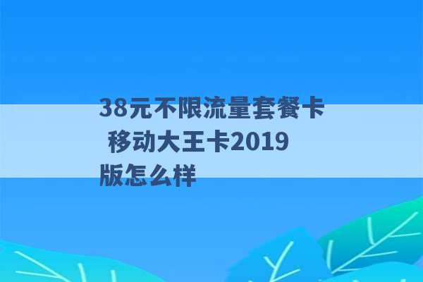 38元不限流量套餐卡 移动大王卡2019版怎么样 -第1张图片-电信联通移动号卡网