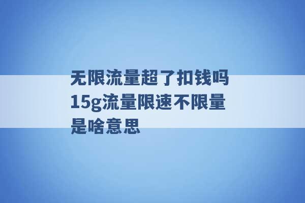 无限流量超了扣钱吗 15g流量限速不限量是啥意思 -第1张图片-电信联通移动号卡网