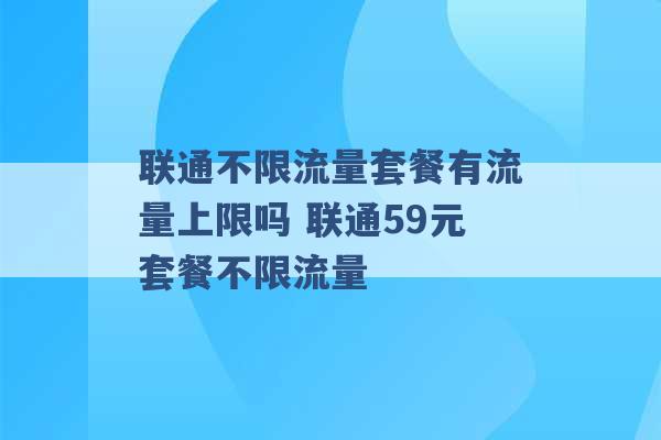 联通不限流量套餐有流量上限吗 联通59元套餐不限流量 -第1张图片-电信联通移动号卡网