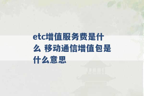 etc增值服务费是什么 移动通信增值包是什么意思 -第1张图片-电信联通移动号卡网