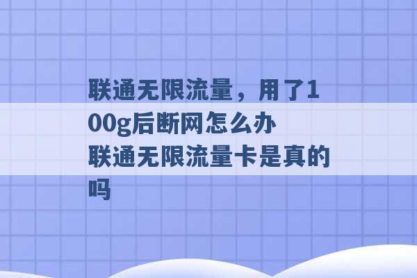 联通无限流量，用了100g后断网怎么办 联通无限流量卡是真的吗 -第1张图片-电信联通移动号卡网