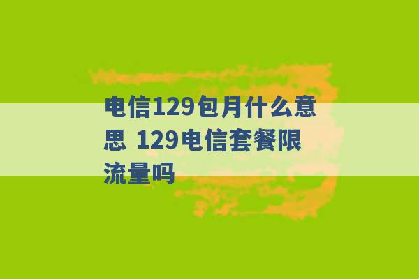 电信129包月什么意思 129电信套餐限流量吗 -第1张图片-电信联通移动号卡网