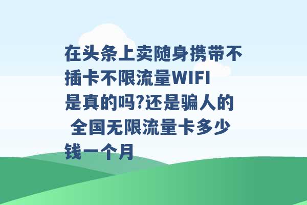 在头条上卖随身携带不插卡不限流量WIFI是真的吗?还是骗人的 全国无限流量卡多少钱一个月 -第1张图片-电信联通移动号卡网