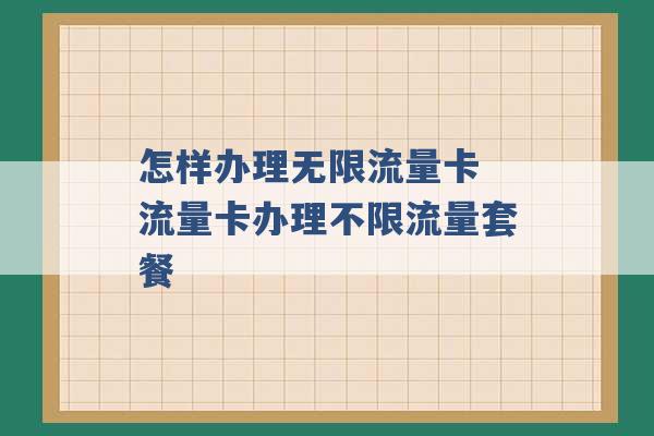 怎样办理无限流量卡 流量卡办理不限流量套餐 -第1张图片-电信联通移动号卡网