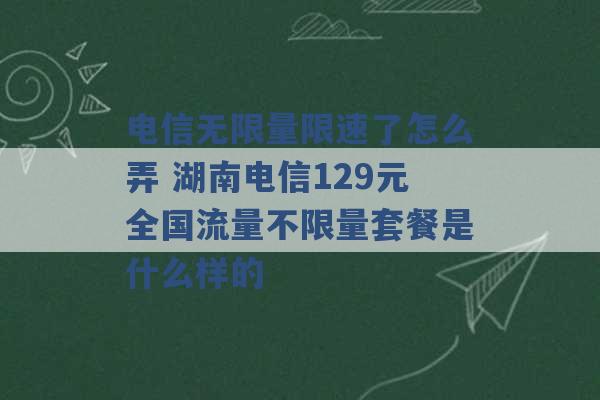 电信无限量限速了怎么弄 湖南电信129元全国流量不限量套餐是什么样的 -第1张图片-电信联通移动号卡网