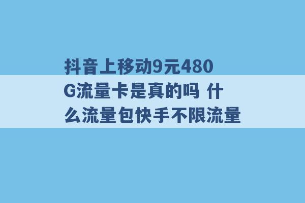 抖音上移动9元480G流量卡是真的吗 什么流量包快手不限流量 -第1张图片-电信联通移动号卡网