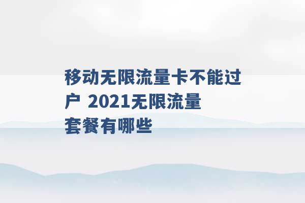 移动无限流量卡不能过户 2021无限流量套餐有哪些 -第1张图片-电信联通移动号卡网