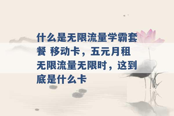 什么是无限流量学霸套餐 移动卡，五元月租无限流量无限时，这到底是什么卡 -第1张图片-电信联通移动号卡网