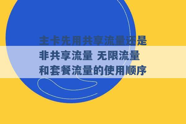 主卡先用共享流量还是非共享流量 无限流量和套餐流量的使用顺序 -第1张图片-电信联通移动号卡网