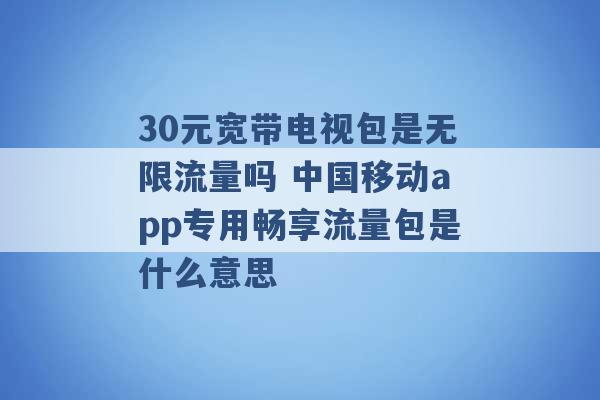 30元宽带电视包是无限流量吗 中国移动app专用畅享流量包是什么意思 -第1张图片-电信联通移动号卡网