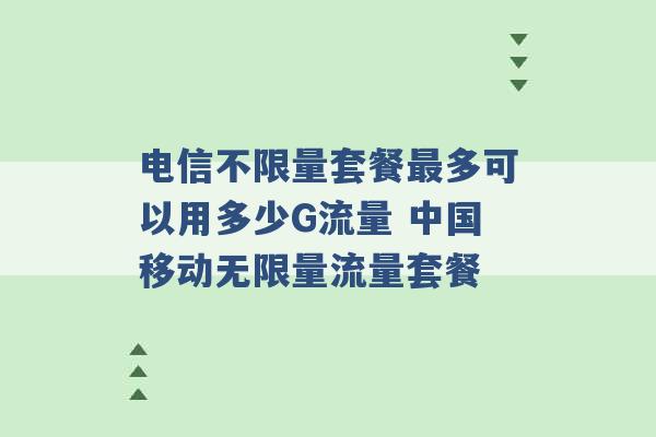 电信不限量套餐最多可以用多少G流量 中国移动无限量流量套餐 -第1张图片-电信联通移动号卡网