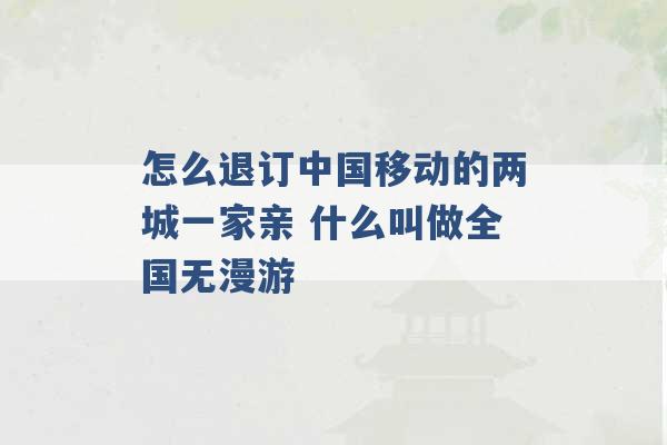 怎么退订中国移动的两城一家亲 什么叫做全国无漫游 -第1张图片-电信联通移动号卡网