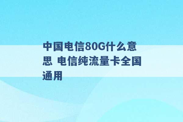 中国电信80G什么意思 电信纯流量卡全国通用 -第1张图片-电信联通移动号卡网