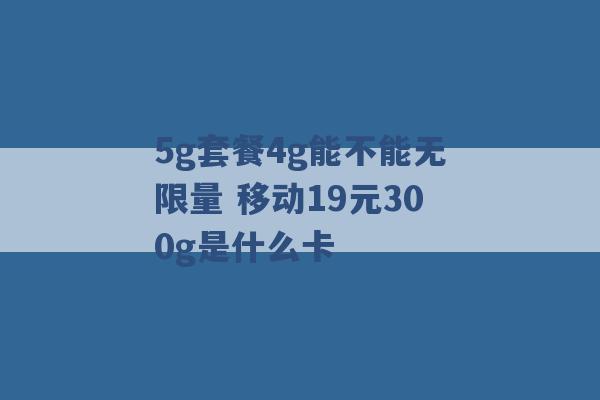 5g套餐4g能不能无限量 移动19元300g是什么卡 -第1张图片-电信联通移动号卡网