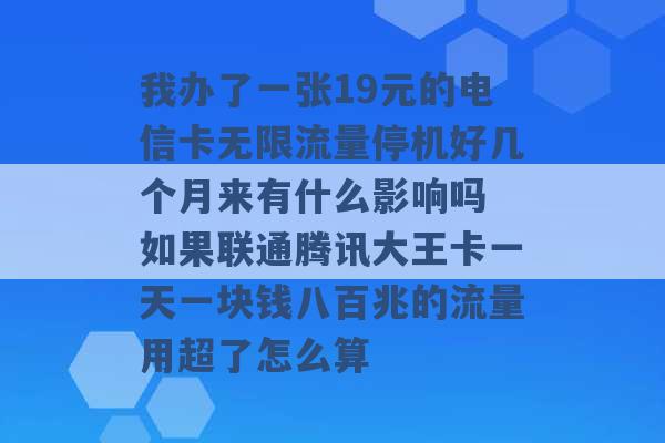 我办了一张19元的电信卡无限流量停机好几个月来有什么影响吗 如果联通腾讯大王卡一天一块钱八百兆的流量用超了怎么算 -第1张图片-电信联通移动号卡网