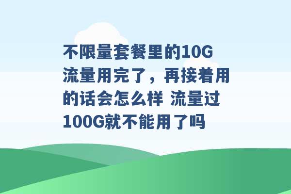 不限量套餐里的10G流量用完了，再接着用的话会怎么样 流量过100G就不能用了吗 -第1张图片-电信联通移动号卡网