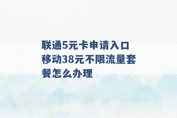 联通5元卡申请入口 移动38元不限流量套餐怎么办理 -第1张图片-电信联通移动号卡网