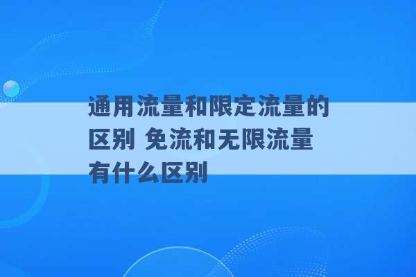 通用流量和限定流量的区别 免流和无限流量有什么区别 -第1张图片-电信联通移动号卡网