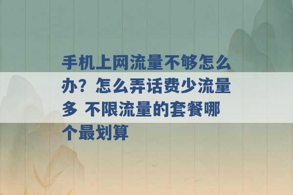 手机上网流量不够怎么办？怎么弄话费少流量多 不限流量的套餐哪个最划算 -第1张图片-电信联通移动号卡网