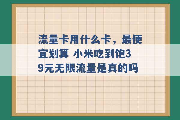 流量卡用什么卡，最便宜划算 小米吃到饱39元无限流量是真的吗 -第1张图片-电信联通移动号卡网