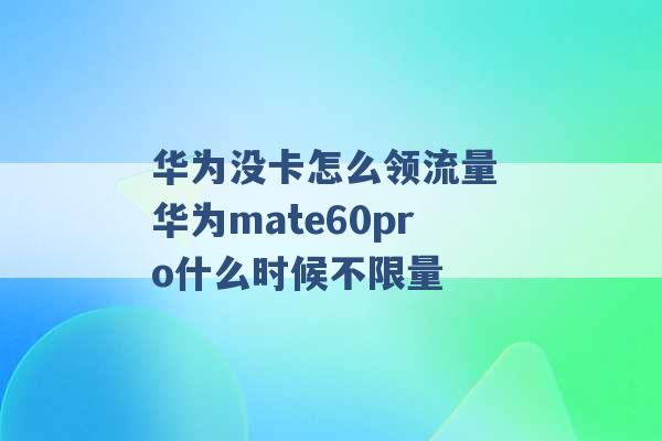 华为没卡怎么领流量 华为mate60pro什么时候不限量 -第1张图片-电信联通移动号卡网