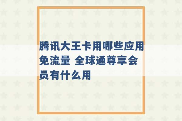 腾讯大王卡用哪些应用免流量 全球通尊享会员有什么用 -第1张图片-电信联通移动号卡网