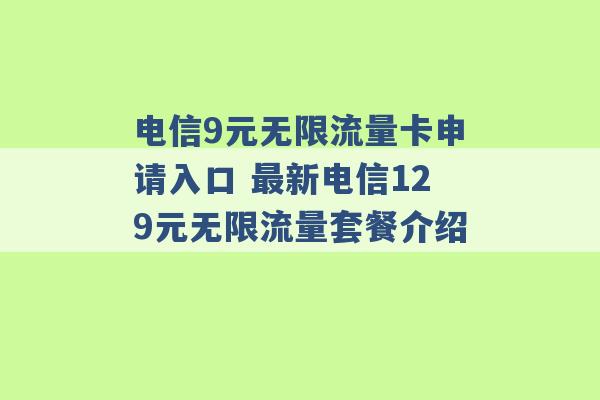 电信9元无限流量卡申请入口 最新电信129元无限流量套餐介绍 -第1张图片-电信联通移动号卡网