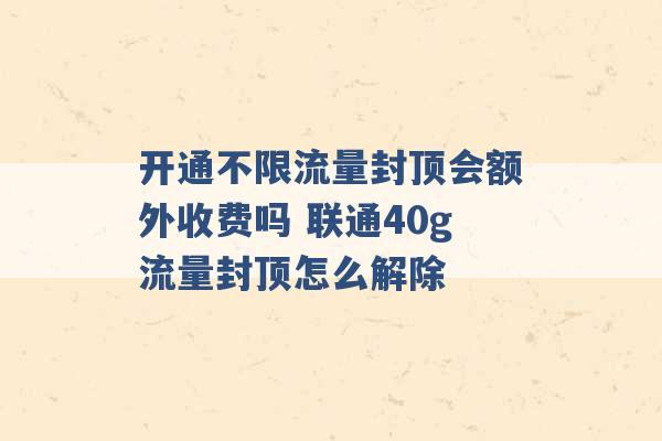 开通不限流量封顶会额外收费吗 联通40g流量封顶怎么解除 -第1张图片-电信联通移动号卡网